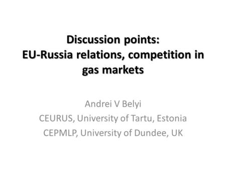 Discussion points: EU-Russia relations, competition in gas markets Andrei V Belyi CEURUS, University of Tartu, Estonia CEPMLP, University of Dundee, UK.