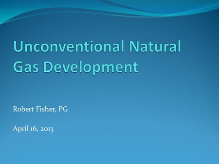 Robert Fisher, PG April 16, 2013. Discussion Topics Unconventional Gas Barnett Shale/Economics Example Plays How Fracking Works Production of Natural.