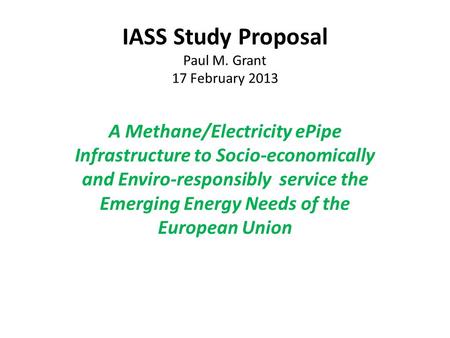 IASS Study Proposal Paul M. Grant 17 February 2013 A Methane/Electricity ePipe Infrastructure to Socio-economically and Enviro-responsibly service the.