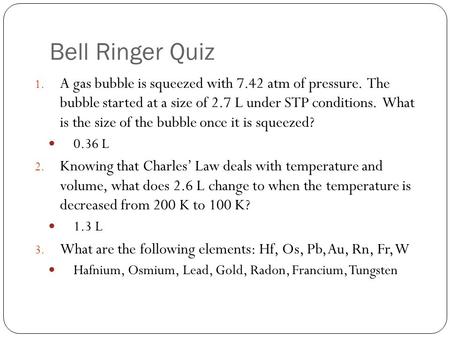 Bell Ringer Quiz A gas bubble is squeezed with 7.42 atm of pressure. The bubble started at a size of 2.7 L under STP conditions. What is the size of.