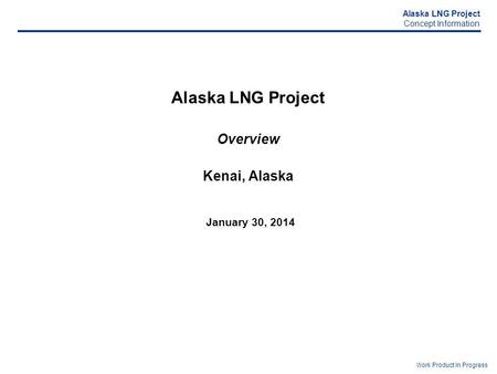 Alaska LNG Project Concept Information Work Product In Progress Alaska LNG Project Overview Kenai, Alaska January 30, 2014.