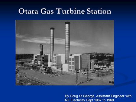 Otara Gas Turbine Station By Doug St George, Assistant Engineer with NZ Electricity Dept 1967 to 1969.