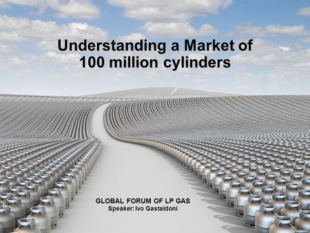 Understanding a Market of 100 million cylinders GLOBAL FORUM OF LP GAS GLOBAL FORUM OF LP GAS Speaker: Ivo Gastaldoni.