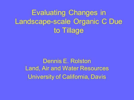 Evaluating Changes in Landscape-scale Organic C Due to Tillage Dennis E. Rolston Land, Air and Water Resources University of California, Davis.