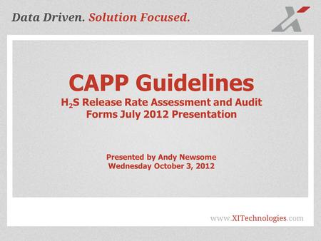 Data Driven. Solution Focused. www.XITechnologies.com CAPP Guidelines H 2 S Release Rate Assessment and Audit Forms July 2012 Presentation Presented by.