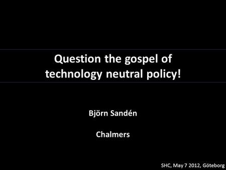 Question the gospel of technology neutral policy! Björn Sandén Chalmers SHC, May 7 2012, Göteborg.