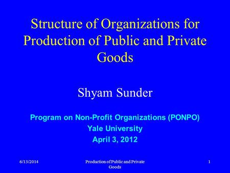 6/13/2014Production of Public and Private Goods 1 Structure of Organizations for Production of Public and Private Goods Shyam Sunder Program on Non-Profit.