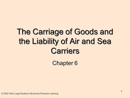 1 The Carriage of Goods and the Liability of Air and Sea Carriers Chapter 6 © 2005 West Legal Studies in Business/Thomson Learning.