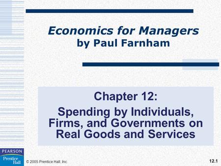 12.1 © 2005 Prentice Hall, Inc. Economics for Managers by Paul Farnham Chapter 12: Spending by Individuals, Firms, and Governments on Real Goods and Services.