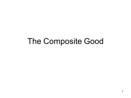 1 The Composite Good. 2 Overview In consumer theory we started with the x and y axes both referring to a good or service, with each axis representing.