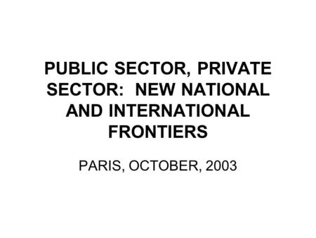 PUBLIC SECTOR, PRIVATE SECTOR: NEW NATIONAL AND INTERNATIONAL FRONTIERS PARIS, OCTOBER, 2003.