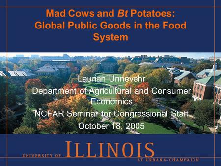 Mad Cows and Bt Potatoes: Global Public Goods in the Food System Laurian Unnevehr Department of Agricultural and Consumer Economics NCFAR Seminar for Congressional.