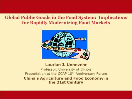 Global Public Goods in the Food System: Implications for Rapidly Modernizing Food Markets Laurian J. Unnevehr Professor, University of Illinois Presentation.