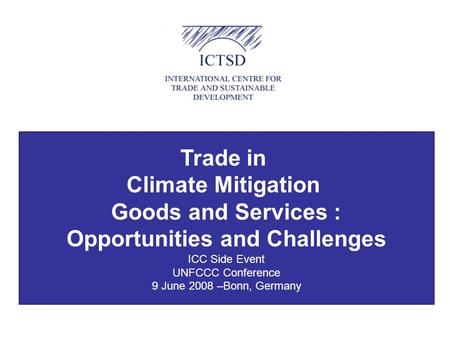 Trade in Climate Mitigation Goods and Services : Opportunities and Challenges ICC Side Event UNFCCC Conference 9 June 2008 –Bonn, Germany.