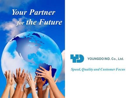 Your Partner for the Future Your Partner for the Future YOUNGDO IND. Co., Ltd. Speed, Quality and Customer Focus.