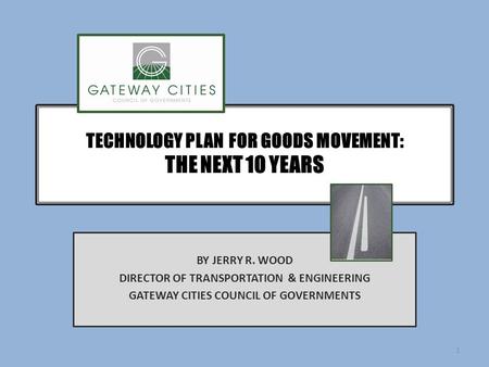 TECHNOLOGY PLAN FOR GOODS MOVEMENT: THE NEXT 10 YEARS BY JERRY R. WOOD DIRECTOR OF TRANSPORTATION & ENGINEERING GATEWAY CITIES COUNCIL OF GOVERNMENTS 1.