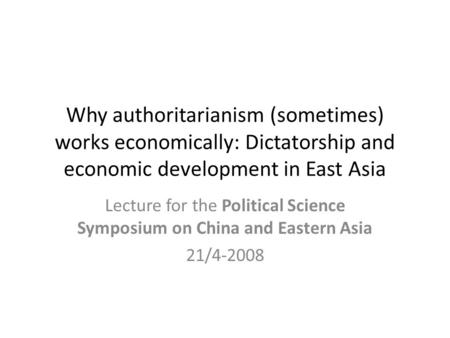 Why authoritarianism (sometimes) works economically: Dictatorship and economic development in East Asia Lecture for the Political Science Symposium on.