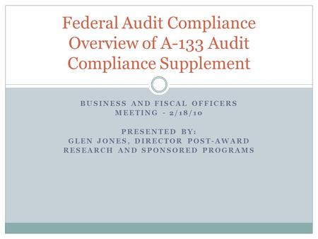 BUSINESS AND FISCAL OFFICERS MEETING - 2/18/10 PRESENTED BY: GLEN JONES, DIRECTOR POST-AWARD RESEARCH AND SPONSORED PROGRAMS Federal Audit Compliance Overview.