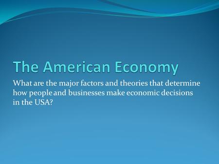 The American Economy What are the major factors and theories that determine how people and businesses make economic decisions in the USA?