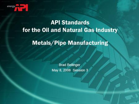 11 Brad Bellinger May 8, 2008 Session 3 API Standards for the Oil and Natural Gas Industry Metals/Pipe Manufacturing.