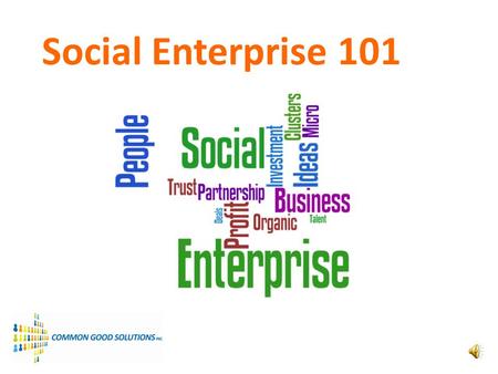 Social Enterprise 101. Brought to You By... Common Good Solutions Consulting & Training for Community & Social Enterprise David Upton & Andy Horsnell.