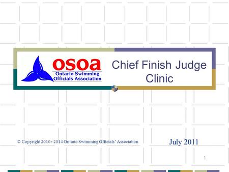 1 Chief Finish Judge Clinic July 2011 © Copyright 2010 - 2014 Ontario Swimming Officials Association.