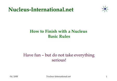 04/2008Nucleus-International.net1 How to Finish with a Nucleus Basic Rules Have fun – but do not take everything serious! Nucleus-International.net.