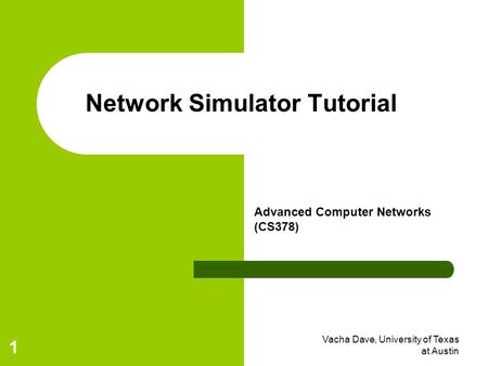 Vacha Dave, University of Texas at Austin 1 Network Simulator Tutorial Advanced Computer Networks (CS378)