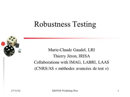 27/11/02DEFINE Workshop, Pisa1 Robustness Testing Marie-Claude Gaudel, LRI Thierry Jéron, IRISA Collaborations with IMAG, LABRI, LAAS (CNRS/AS « méthodes.