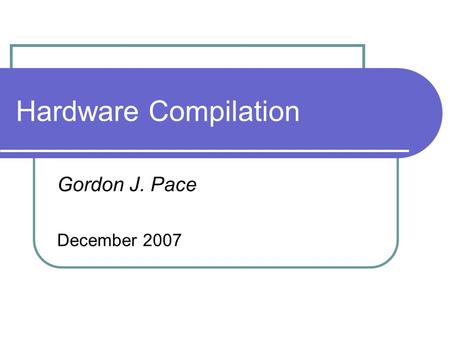 Hardware Compilation Gordon J. Pace December 2007.