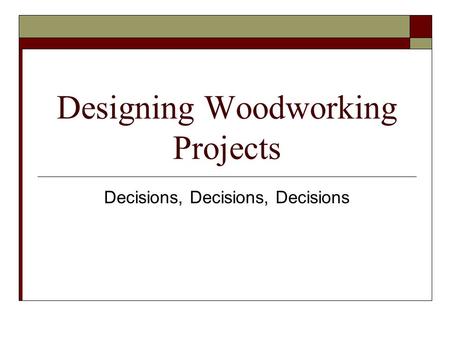 Designing Woodworking Projects Decisions, Decisions, Decisions.