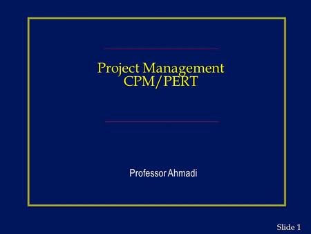 Project Management CPM/PERT Professor Ahmadi.