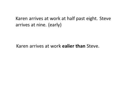 Karen arrives at work at half past eight. Steve arrives at nine. (early) Karen arrives at work ealier than Steve.