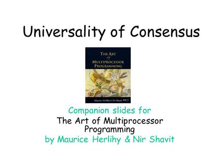 Universality of Consensus Companion slides for The Art of Multiprocessor Programming by Maurice Herlihy & Nir Shavit.