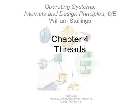 Chapter 4 Threads Patricia Roy Manatee Community College, Venice, FL ©2008, Prentice Hall Operating Systems: Internals and Design Principles, 6/E William.