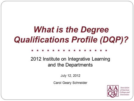 What is the Degree Qualifications Profile (DQP)? 2012 Institute on Integrative Learning and the Departments July 12, 2012 Carol Geary Schneider.