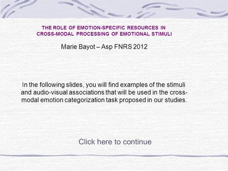 THE ROLE OF EMOTION-SPECIFIC RESOURCES IN CROSS-MODAL PROCESSING OF EMOTIONAL STIMULI Marie Bayot – Asp FNRS 2012 In the following slides, you will find.