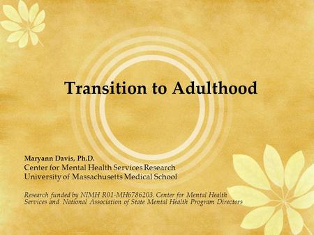 Transition to Adulthood Maryann Davis, Ph.D. Center for Mental Health Services Research University of Massachusetts Medical School Research funded by NIMH.