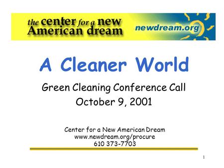 1 A Cleaner World Green Cleaning Conference Call October 9, 2001 Center for a New American Dream www.newdream.org/procure 610 373-7703.