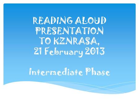 READING ALOUD PRESENTATION TO KZNRASA, 21 February 2013 Intermediate Phase.