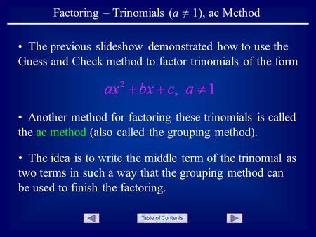 Table of Contents Factoring – Trinomials (a 1), ac Method The idea is to write the middle term of the trinomial as two terms in such a way that the grouping.