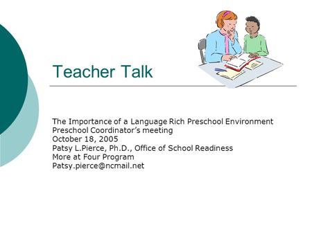 Teacher Talk The Importance of a Language Rich Preschool Environment Preschool Coordinators meeting October 18, 2005 Patsy L.Pierce, Ph.D., Office of School.