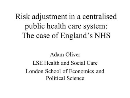 Risk adjustment in a centralised public health care system: The case of Englands NHS Adam Oliver LSE Health and Social Care London School of Economics.