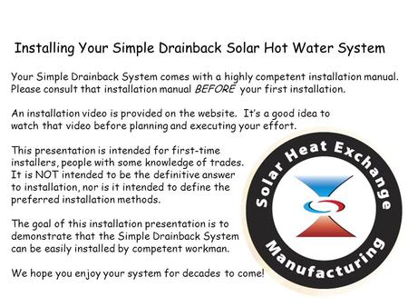 Installing Your Simple Drainback Solar Hot Water System Your Simple Drainback System comes with a highly competent installation manual. Please consult.