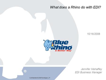 Confidential © 2008 Ferrellgas, L.P. What does a Rhino do with EDI? 10/16/2008 Jennifer Mehaffey EDI Business Manager.