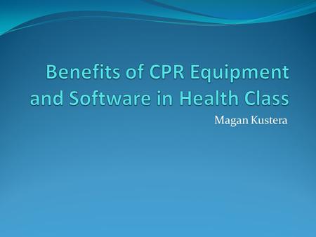 Magan Kustera. Goal: To provide training aids for high school health students so they can properly learn the essential skills of CPR.