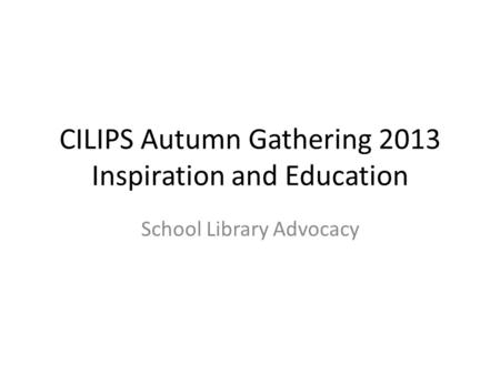 CILIPS Autumn Gathering 2013 Inspiration and Education School Library Advocacy.