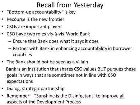 Recall from Yesterday Bottom-up accountability is key Recourse is the new frontier CSOs are important players CSO have two roles vis-à-vis World Bank –