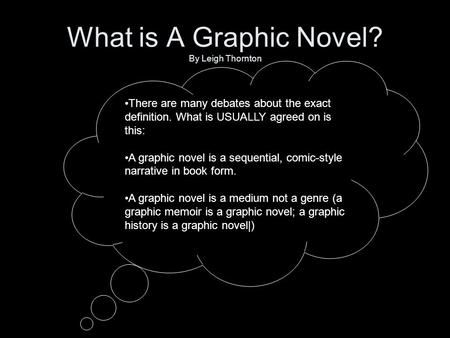 What is A Graphic Novel? By Leigh Thornton There are many debates about the exact definition. What is USUALLY agreed on is this: A graphic novel is a sequential,