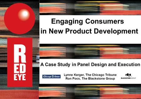 A Case Study in Panel Design and Execution Lynne Kerger, The Chicago Tribune Ron Pocs, The Blackstone Group Engaging Consumers in New Product Development.